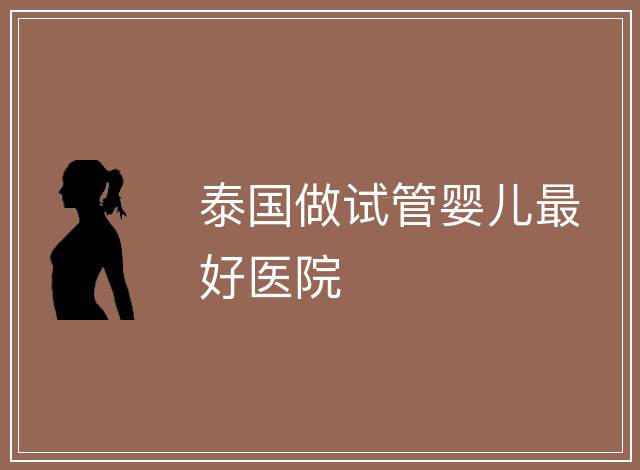 泰國(guó)做試管嬰兒最好醫(yī)院
