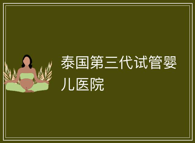 泰國第三代試管嬰兒醫(yī)院