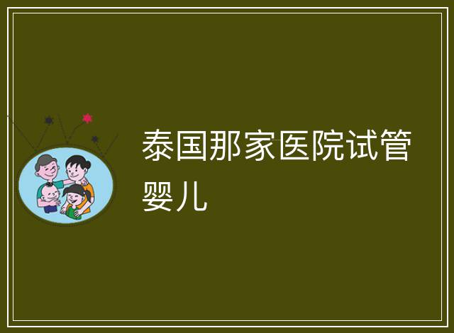 泰國那家醫(yī)院試管嬰兒