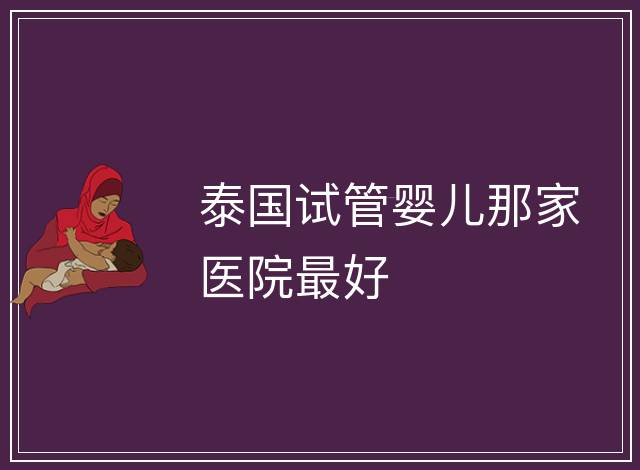 泰國(guó)試管嬰兒那家醫(yī)院最好