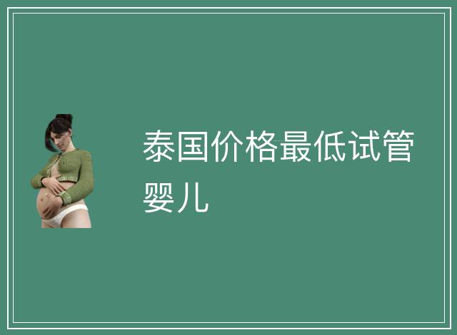 泰國(guó)價(jià)格最低試管嬰兒