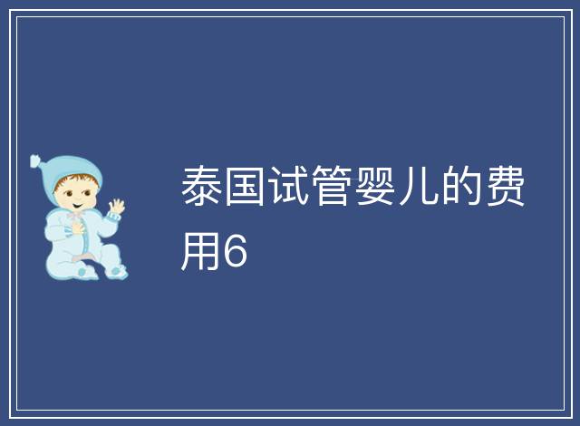 泰國(guó)試管嬰兒的費(fèi)用6