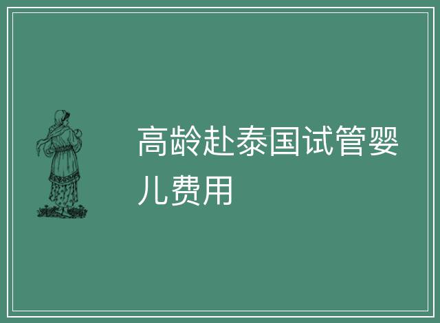 高齡赴泰國試管嬰兒費(fèi)用