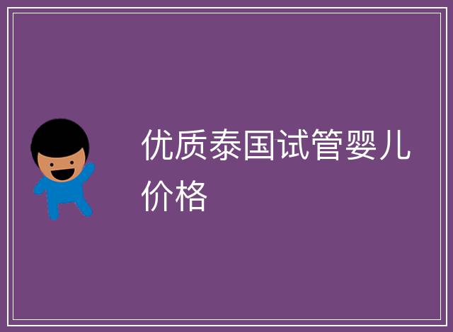 優(yōu)質(zhì)泰國試管嬰兒價格
