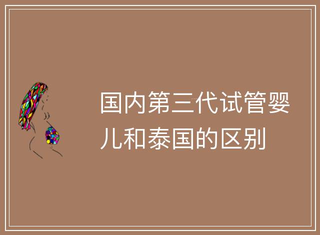 國內(nèi)第三代試管嬰兒和泰國的區(qū)別