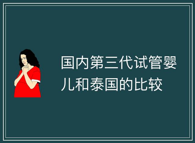 國(guó)內(nèi)第三代試管嬰兒和泰國(guó)的比較